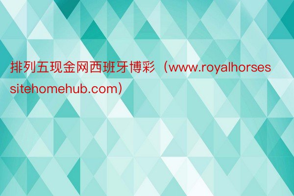 排列五现金网西班牙博彩（www.royalhorsessitehomehub.com）