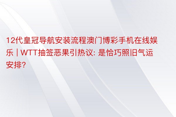 12代皇冠导航安装流程澳门博彩手机在线娱乐 | WTT抽签恶果引热议: 是恰巧照旧气运安排?