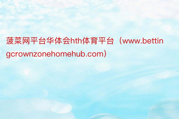 菠菜网平台华体会hth体育平台（www.bettingcrownzonehomehub.com）