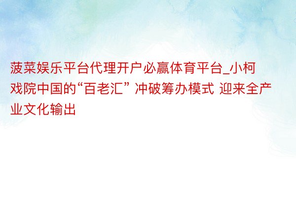 菠菜娱乐平台代理开户必赢体育平台_小柯戏院中国的“百老汇” 冲破筹办模式 迎来全产业文化输出