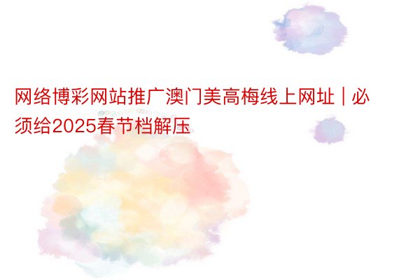 网络博彩网站推广澳门美高梅线上网址 | 必须给2025春节档解压