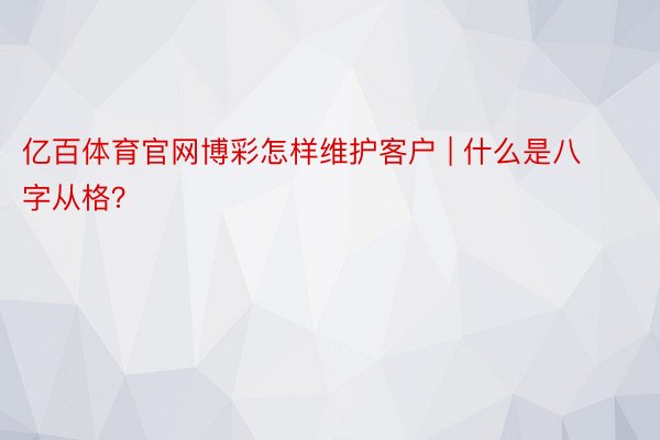 亿百体育官网博彩怎样维护客户 | 什么是八字从格？