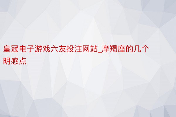 皇冠电子游戏六友投注网站_摩羯座的几个明感点