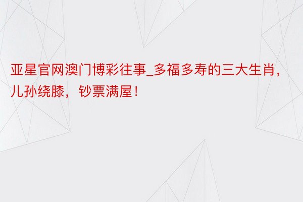 亚星官网澳门博彩往事_多福多寿的三大生肖，儿孙绕膝，钞票满屋！