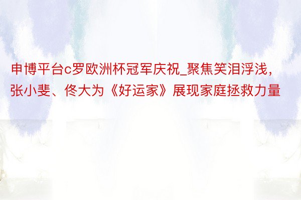 申博平台c罗欧洲杯冠军庆祝_聚焦笑泪浮浅，张小斐、佟大为《好运家》展现家庭拯救力量