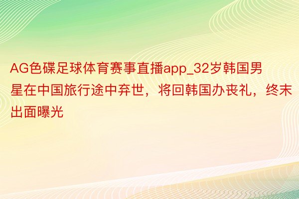 AG色碟足球体育赛事直播app_32岁韩国男星在中国旅行途中弃世，将回韩国办丧礼，终末出面曝光