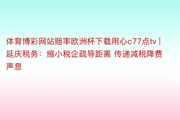 体育博彩网站赔率欧洲杯下载用心c77点tv | 延庆税务：缩小税企疏导距离 传递减税降费声息