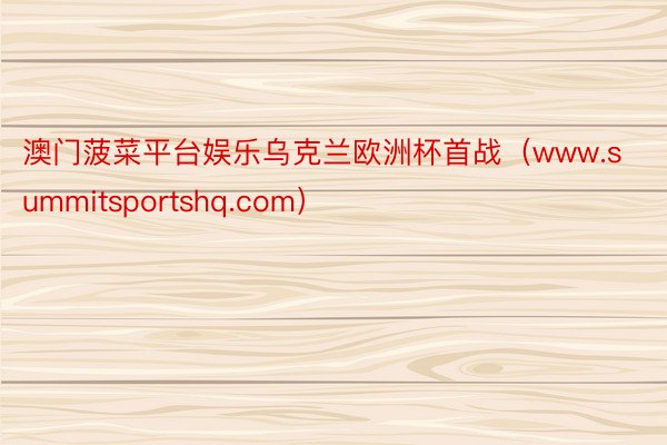 澳门菠菜平台娱乐乌克兰欧洲杯首战（www.summitsportshq.com）