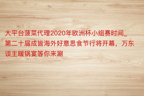 大平台菠菜代理2020年欧洲杯小组赛时间_第二十届成皆海外好意思食节行将开幕，万东谈主暖锅宴等你来涮