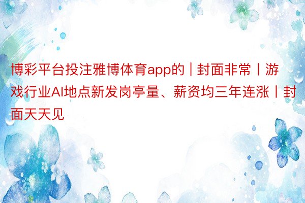 博彩平台投注雅博体育app的 | 封面非常丨游戏行业AI地点新发岗亭量、薪资均三年连涨丨封面天天见