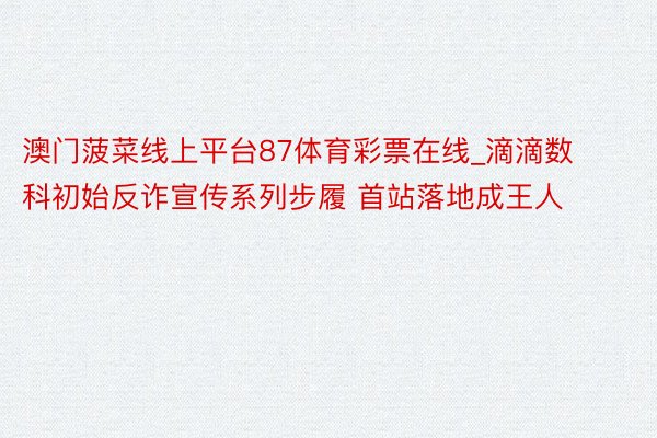 澳门菠菜线上平台87体育彩票在线_滴滴数科初始反诈宣传系列步履 首站落地成王人