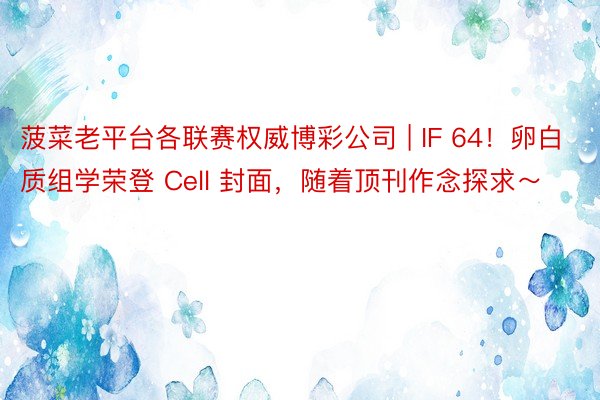 菠菜老平台各联赛权威博彩公司 | IF 64！卵白质组学荣登 Cell 封面，随着顶刊作念探求～