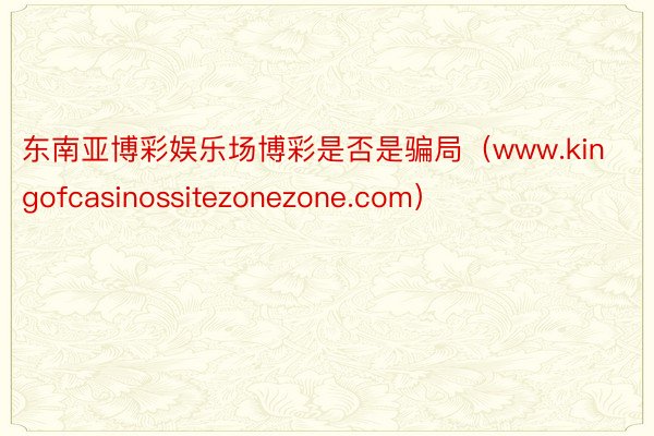 东南亚博彩娱乐场博彩是否是骗局（www.kingofcasinossitezonezone.com）