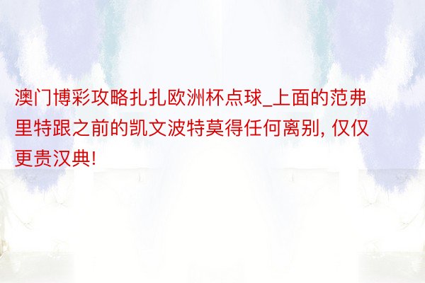 澳门博彩攻略扎扎欧洲杯点球_上面的范弗里特跟之前的凯文波特莫得任何离别, 仅仅更贵汉典!