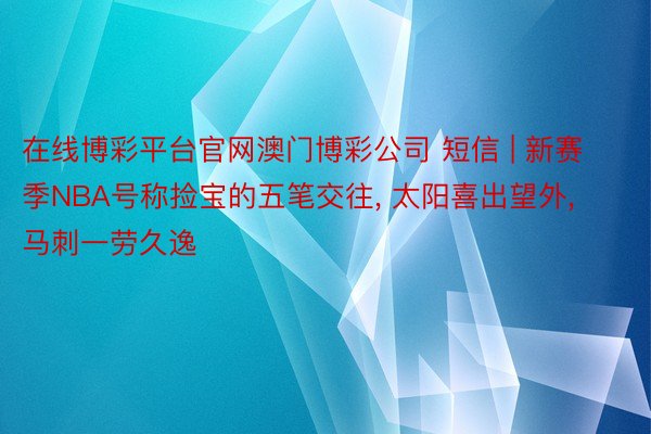 在线博彩平台官网澳门博彩公司 短信 | 新赛季NBA号称捡宝的五笔交往, 太阳喜出望外, 马刺一劳久逸