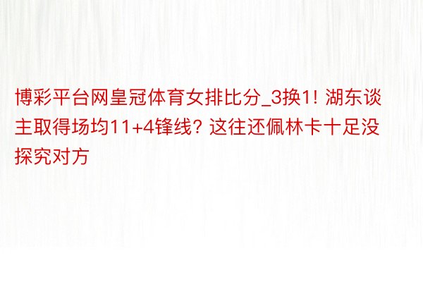 博彩平台网皇冠体育女排比分_3换1! 湖东谈主取得场均11+4锋线? 这往还佩林卡十足没探究对方