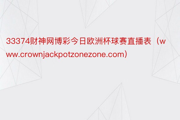 33374财神网博彩今日欧洲杯球赛直播表（www.crownjackpotzonezone.com）