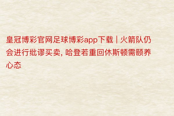 皇冠博彩官网足球博彩app下载 | 火箭队仍会进行纰谬买卖, 哈登若重回休斯顿需颐养心态