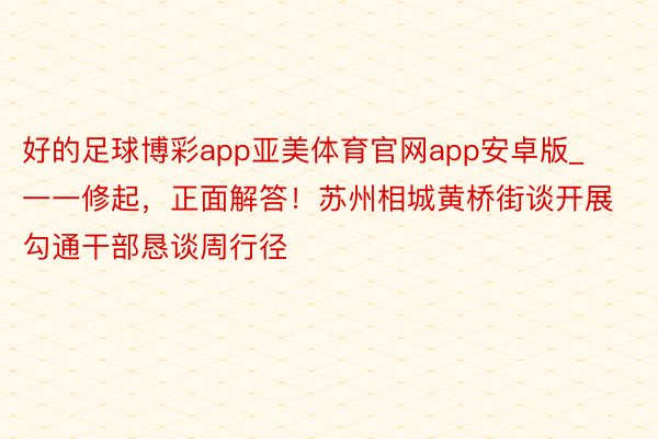 好的足球博彩app亚美体育官网app安卓版_一一修起，正面解答！苏州相城黄桥街谈开展勾通干部恳谈周行径