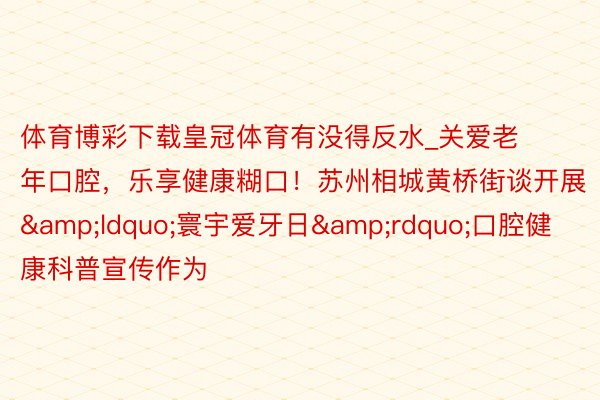 体育博彩下载皇冠体育有没得反水_关爱老年口腔，乐享健康糊口！苏州相城黄桥街谈开展&ldquo;寰宇爱牙日&rdquo;口腔健康科普宣传作为