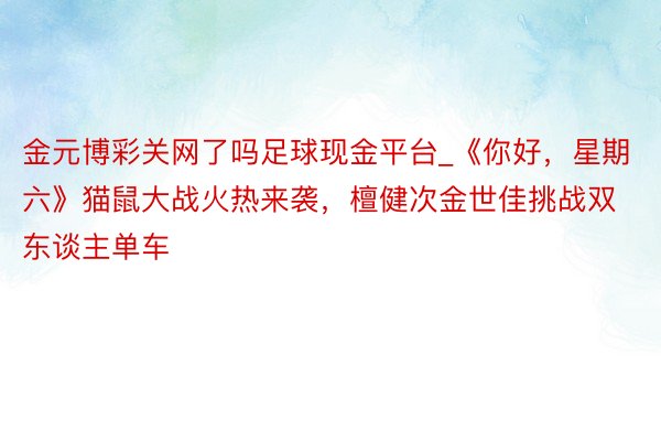 金元博彩关网了吗足球现金平台_《你好，星期六》猫鼠大战火热来袭，檀健次金世佳挑战双东谈主单车