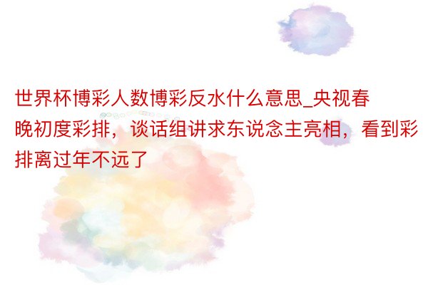 世界杯博彩人数博彩反水什么意思_央视春晚初度彩排，谈话组讲求东说念主亮相，看到彩排离过年不远了