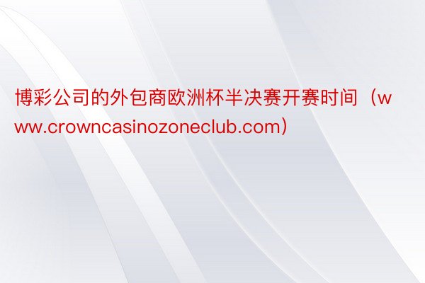 博彩公司的外包商欧洲杯半决赛开赛时间（www.crowncasinozoneclub.com）