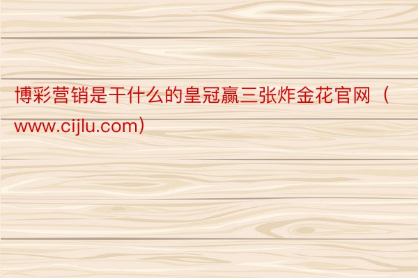 博彩营销是干什么的皇冠赢三张炸金花官网（www.cijlu.com）