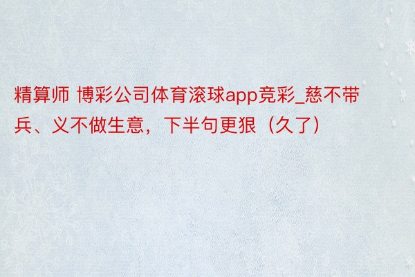 精算师 博彩公司体育滚球app竞彩_慈不带兵、义不做生意，下半句更狠（久了）