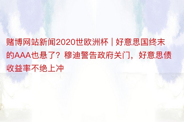 赌博网站新闻2020世欧洲杯 | 好意思国终末的AAA也悬了？穆迪警告政府关门，好意思债收益率不绝上冲