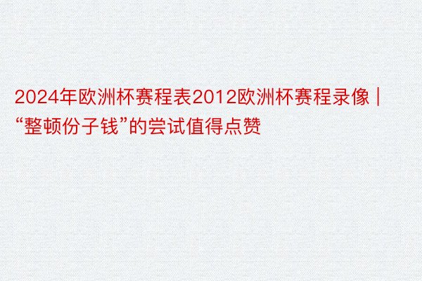 2024年欧洲杯赛程表2012欧洲杯赛程录像 | “整顿份子钱”的尝试值得点赞