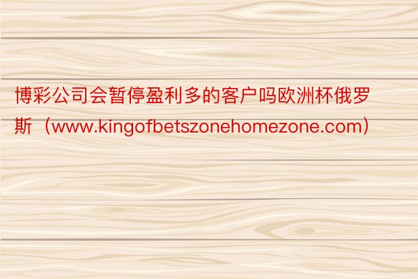 博彩公司会暂停盈利多的客户吗欧洲杯俄罗斯（www.kingofbetszonehomezone.com）